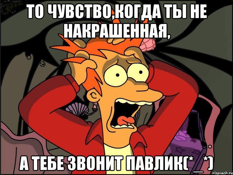 То чувство,когда ты не накрашенная, А тебе звонит Павлик(*_*), Мем Фрай в панике