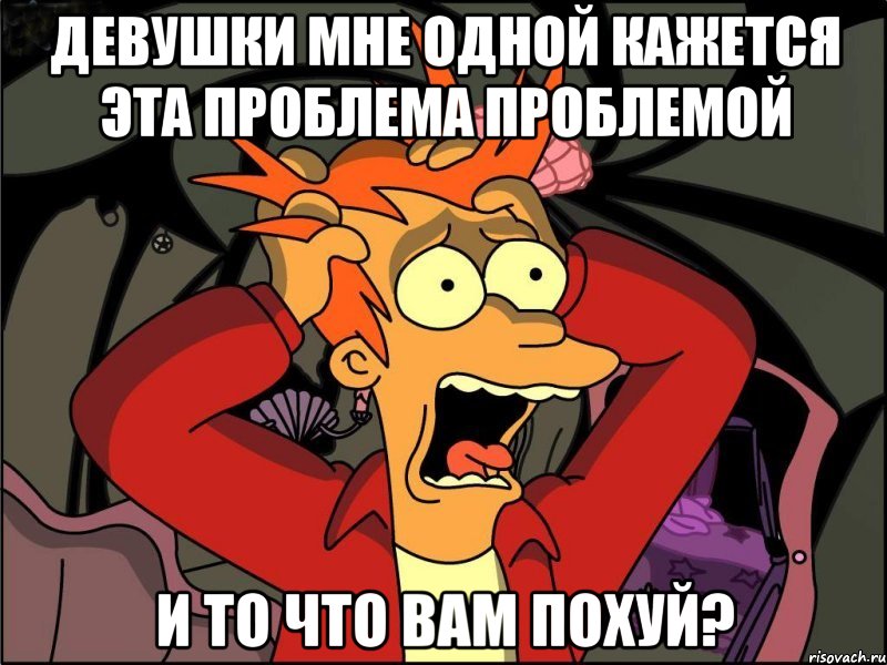 девушки мне одной кажется эта проблема проблемой и то что вам похуй?, Мем Фрай в панике