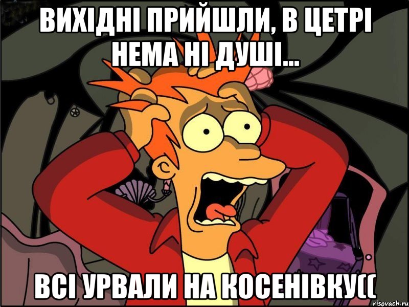 вихідні прийшли, в цетрі нема ні душі... всі урвали на Косенівку((, Мем Фрай в панике