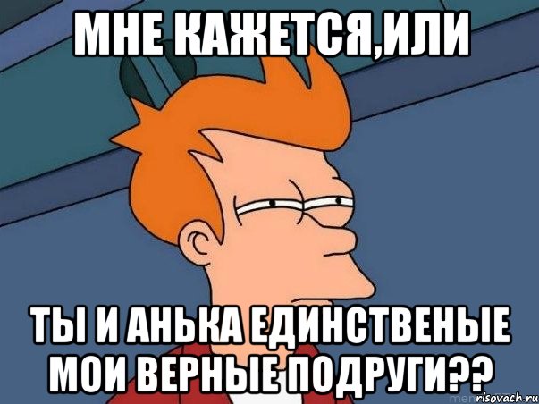 Мне Кажется,или Ты и Анька Единственые Мои Верные Подруги??, Мем  Фрай (мне кажется или)