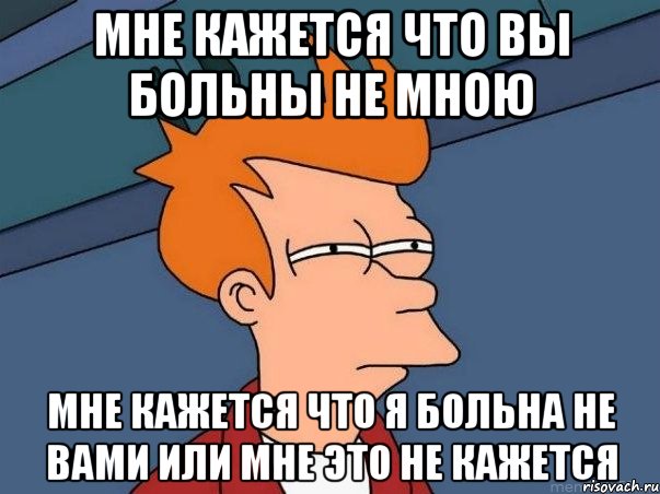 мне кажется что вы больны не мною мне кажется что я больна не вами или мне это не кажется, Мем  Фрай (мне кажется или)