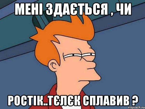 Мені здається , чи Ростік..тєлєк сплавив ?, Мем  Фрай (мне кажется или)