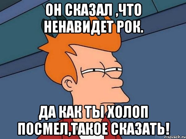 Он сказал ,что ненавидет рок. Да как ты холоп посмел,такое сказать!, Мем  Фрай (мне кажется или)