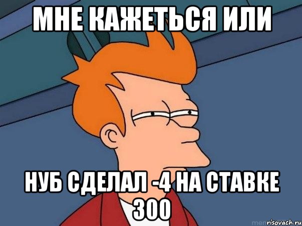 мне кажеться или нуб сделал -4 на ставке 300, Мем  Фрай (мне кажется или)