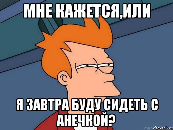 Мне кажется,или я завтра буду сидеть с Анечкой?, Мем  Фрай (мне кажется или)