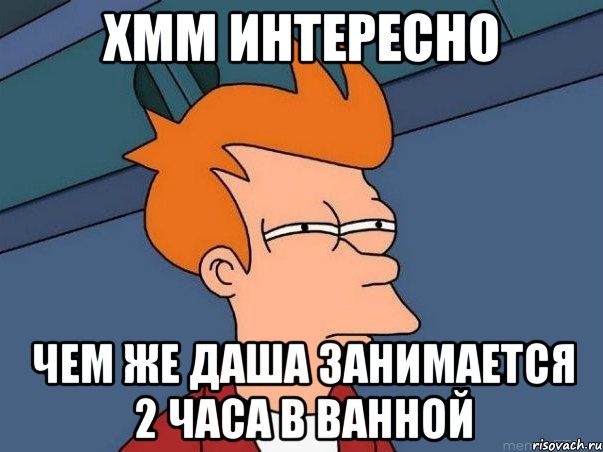 хмм интересно чем же Даша занимается 2 часа в ванной, Мем  Фрай (мне кажется или)