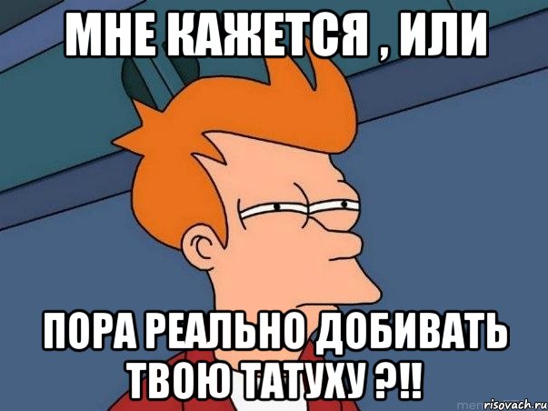 Мне кажется , или Пора реально добивать твою татуху ?!!, Мем  Фрай (мне кажется или)