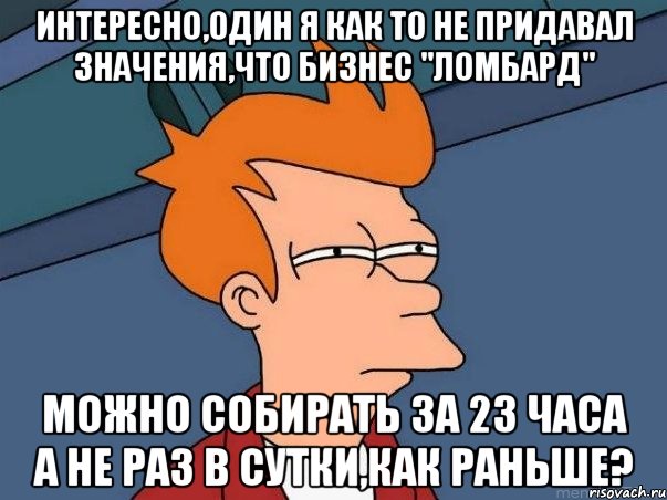 Интересно,один я как то не придавал значения,что бизнес "Ломбард" можно собирать за 23 часа а не раз в сутки,как раньше?, Мем  Фрай (мне кажется или)