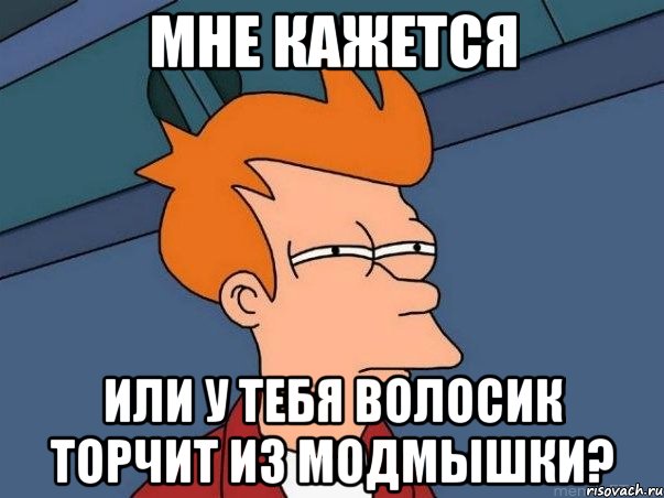 МНЕ КАЖЕТСЯ ИЛИ У ТЕБЯ ВОЛОСИК ТОРЧИТ ИЗ МОДМЫШКИ?, Мем  Фрай (мне кажется или)