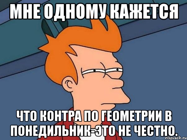 Мне одному кажется Что контра по геометрии в понедильник-это не честно., Мем  Фрай (мне кажется или)