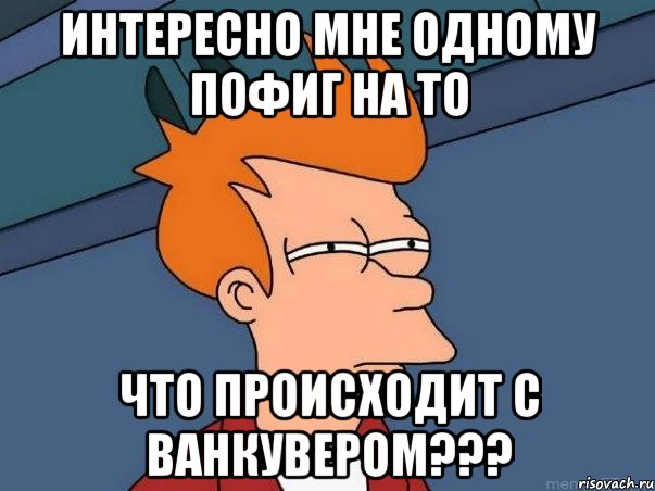 Интересно Мне одному пофиг на то что происходит с Ванкувером???, Мем  Фрай (мне кажется или)