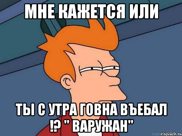 мне кажется или ты с утра говна въебал !? " Варужан", Мем  Фрай (мне кажется или)