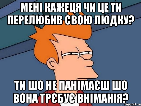 мені кажеця чи це ти перелюбив свою Людку? ти шо не панімаєш шо вона трєбує вніманія?, Мем  Фрай (мне кажется или)