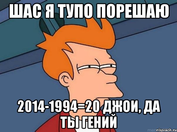 шас я тупо порешаю 2014-1994=20 джои, да ты гений, Мем  Фрай (мне кажется или)