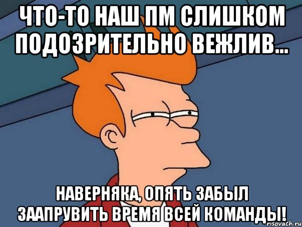 Что-то наш ПМ слишком подозрительно вежлив... наверняка, опять забыл заапрувить время всей команды!, Мем  Фрай (мне кажется или)