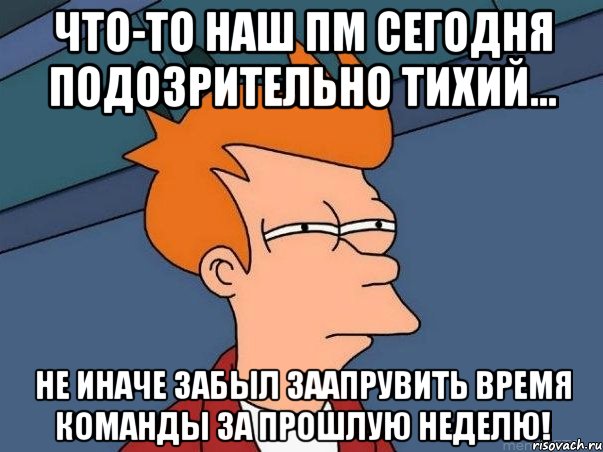 Что-то наш ПМ сегодня подозрительно тихий... не иначе забыл заапрувить время команды за прошлую неделю!, Мем  Фрай (мне кажется или)