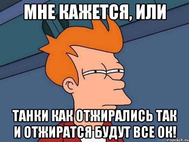 мне кажется, или танки как отжирались так и отжиратся будут все ок!, Мем  Фрай (мне кажется или)