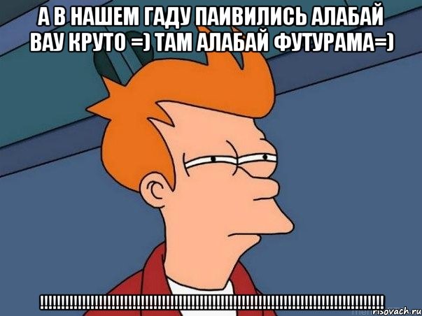 а в нашем гаду паивились алабай вау круто =) там алабай ФуТуРаМа=) !!!!!!!!!!!!!!!!!!!!!!!!!!!!!!!!!!!!!!!!!!!!!!!!!!!!!!!!!!!!!!!!!!!!!!!!!!!!!!!!!!, Мем  Фрай (мне кажется или)