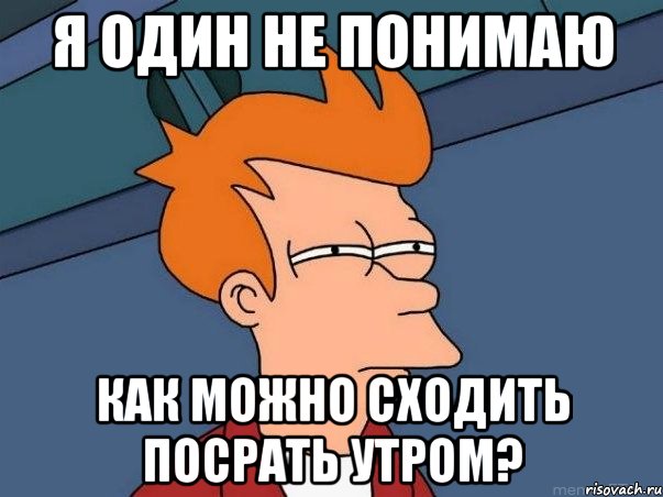 Я один не понимаю как можно сходить посрать утром?, Мем  Фрай (мне кажется или)