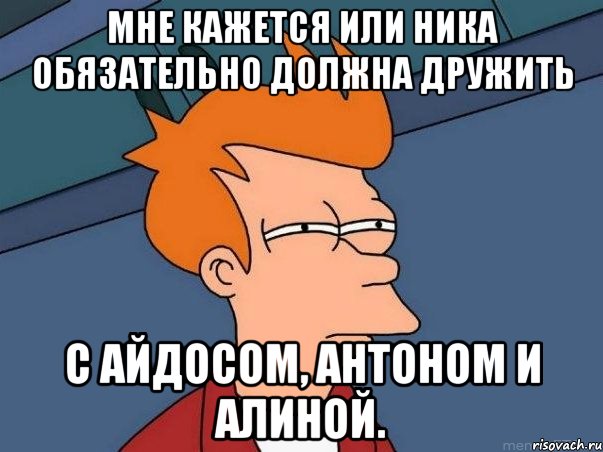 Мне кажется или Ника обязательно должна дружить с Айдосом, Антоном и Алиной., Мем  Фрай (мне кажется или)