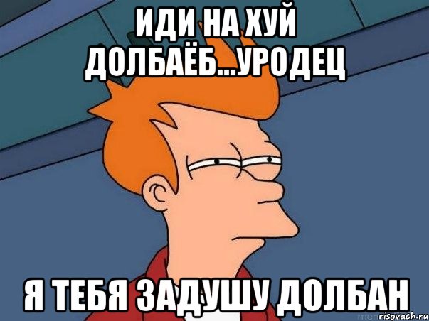 Иди на хуй долбаёб...уродец я тебя задушу долбан, Мем  Фрай (мне кажется или)