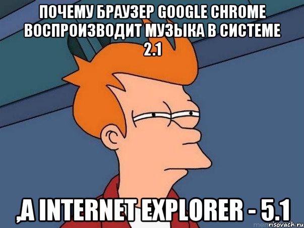 Почему браузер Google Chrome воспроизводит музыка в системе 2.1 ,а Internet Explorer - 5.1, Мем  Фрай (мне кажется или)