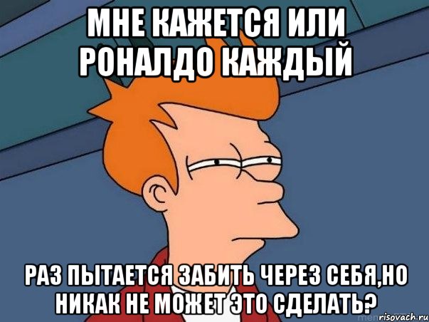 мне кажется или роналдо каждый раз пытается забить через себя,но никак не может это сделать?, Мем  Фрай (мне кажется или)