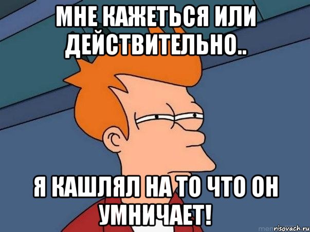 мне кажеться или действительно.. я кашлял на то что он умничает!, Мем  Фрай (мне кажется или)