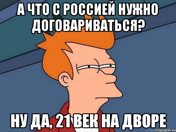 А что с Россией нужно договариваться? Ну да, 21 век на дворе, Мем  Фрай (мне кажется или)