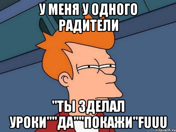 У меня у одного радители "Ты зделал уроки""Да""ПОКАЖИ"FUUU, Мем  Фрай (мне кажется или)