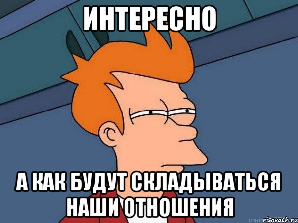 Интересно А как будут складываться наши отношения, Мем  Фрай (мне кажется или)