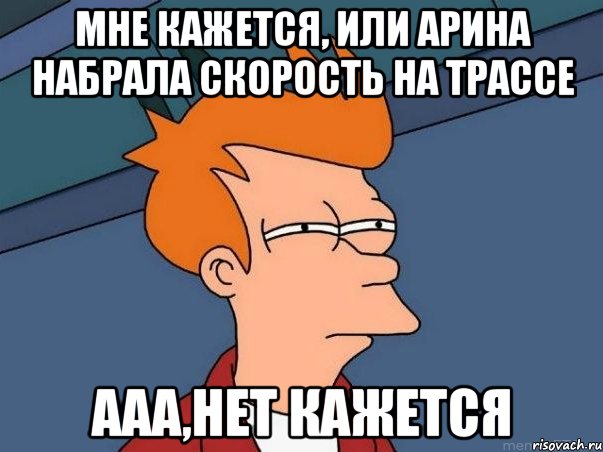 Мне кажется, или Арина набрала скорость на трассе Ааа,нет кажется, Мем  Фрай (мне кажется или)