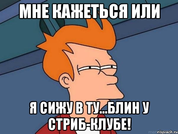 Мне кажеться или я сижу в ту...блин у стриб-клубе!, Мем  Фрай (мне кажется или)