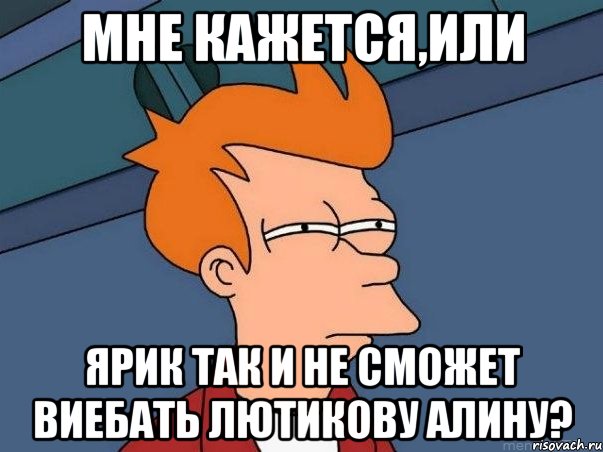 Мне кажется,или Ярик так и не сможет ВИЕБАТЬ Лютикову Алину?, Мем  Фрай (мне кажется или)
