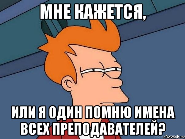 МНЕ КАЖЕТСЯ, ИЛИ Я ОДИН ПОМНЮ ИМЕНА ВСЕХ ПРЕПОДАВАТЕЛЕЙ?, Мем  Фрай (мне кажется или)