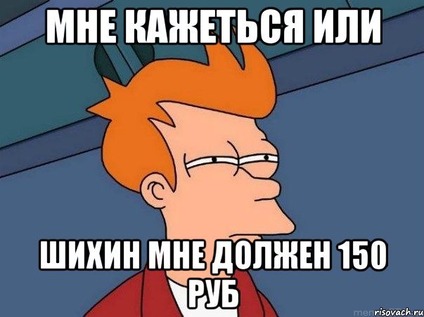 мне кажеться или Шихин мне должен 150 руб, Мем  Фрай (мне кажется или)