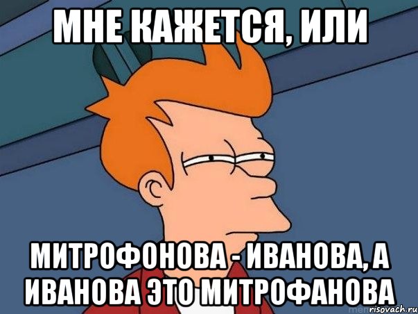 мне кажется, или митрофонова - иванова, а иванова это митрофанова, Мем  Фрай (мне кажется или)