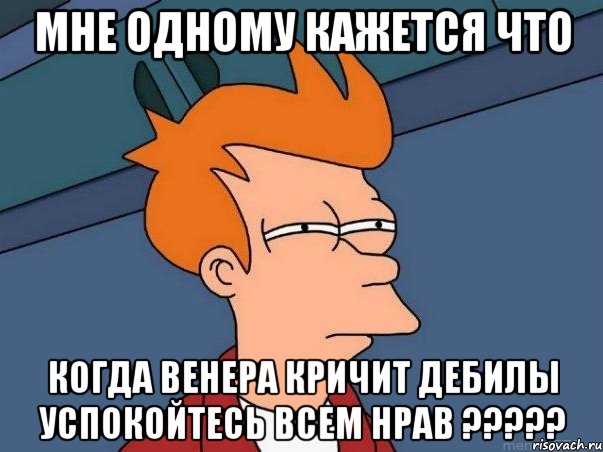 Мне одному кажется что когда Венера кричит дебилы успокойтесь всем нрав ?????, Мем  Фрай (мне кажется или)