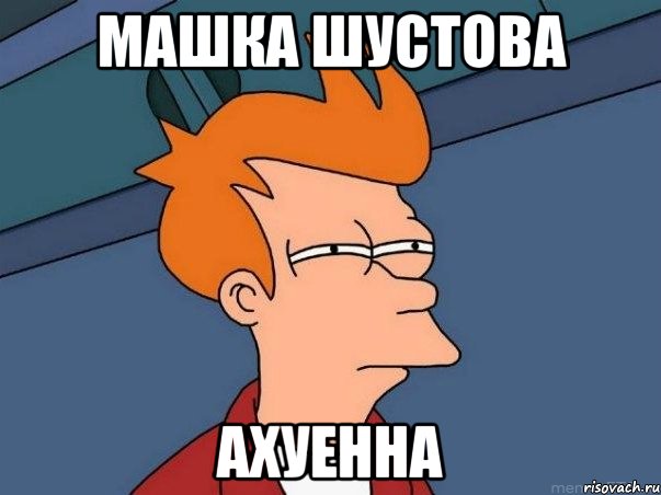 Машка Шустова ахуенна, Мем  Фрай (мне кажется или)
