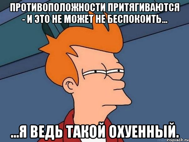 Противоположности притягиваются - и это не может не беспокоить... ...я ведь такой охуенный., Мем  Фрай (мне кажется или)