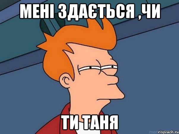 мені здається ,чи ти Таня, Мем  Фрай (мне кажется или)