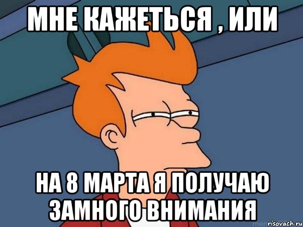 мне кажеться , или на 8 марта я получаю замного внимания, Мем  Фрай (мне кажется или)