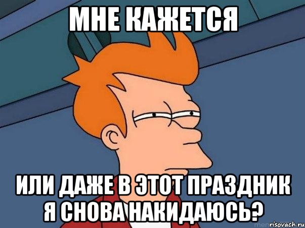 мне кажется или даже в этот праздник я снова накидаюсь?, Мем  Фрай (мне кажется или)