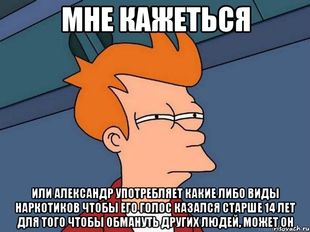 Мне кажеться Или Александр употребляет какие либо виды наркотиков чтобы его голос казался старше 14 лет для того чтобы обмануть других людей, может он, Мем  Фрай (мне кажется или)