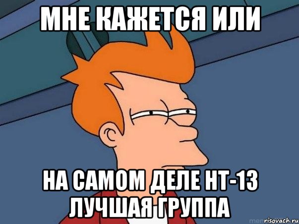 Мне кажется или на самом деле НТ-13 ЛУЧШАЯ ГРУППА, Мем  Фрай (мне кажется или)