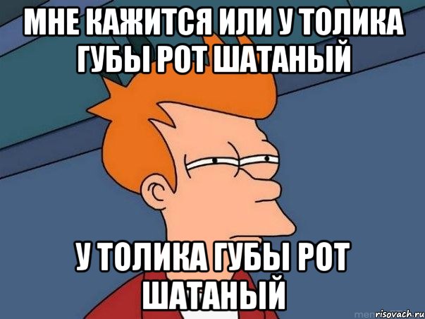 Мне кажится или У Толика Губы рот шатаный У Толика Губы рот шатаный, Мем  Фрай (мне кажется или)