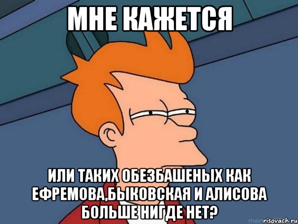 Мне кажется Или таких обезбашеных как Ефремова,Быковская и Алисова больше нигде нет?, Мем  Фрай (мне кажется или)