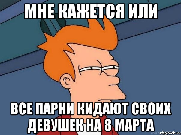 мне кажется или все парни кидают своих девушек на 8 марта, Мем  Фрай (мне кажется или)