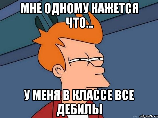 мне одному кажется что... у меня в классе все ДЕБИЛЫ, Мем  Фрай (мне кажется или)