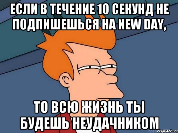 Если в течение 10 секунд не подпишешься на New day, то всю жизнь ты будешь неудачником, Мем  Фрай (мне кажется или)